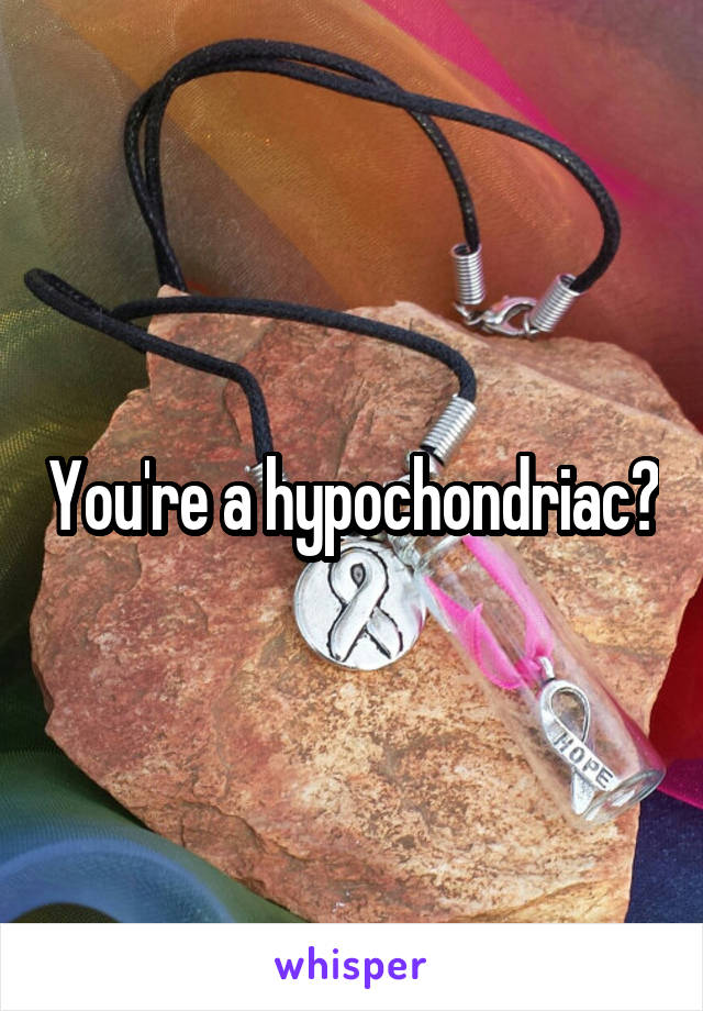 You're a hypochondriac?