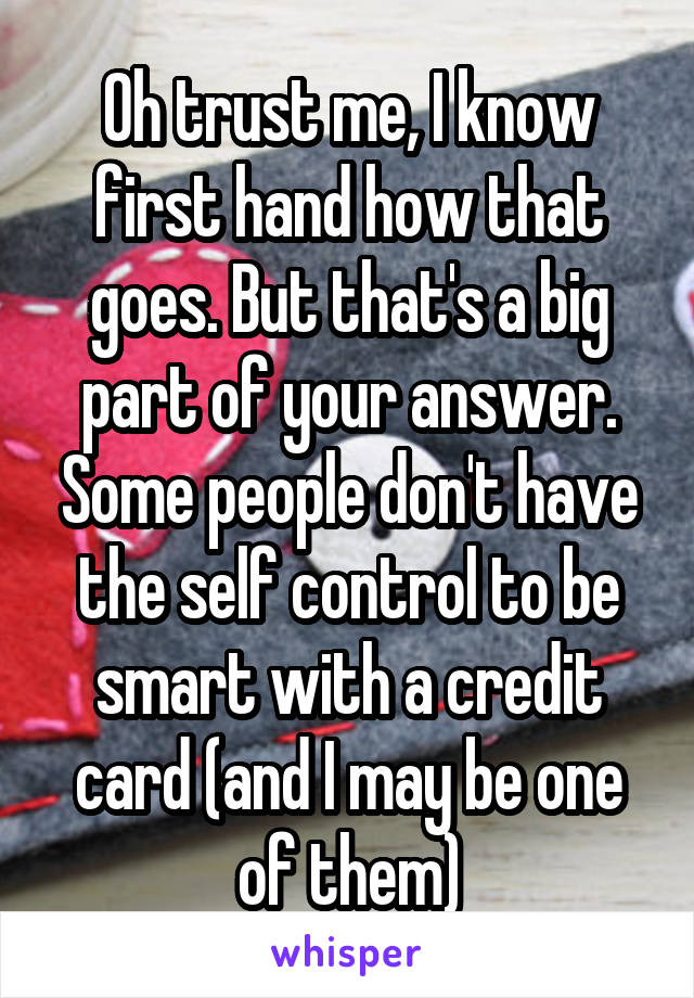 Oh trust me, I know first hand how that goes. But that's a big part of your answer. Some people don't have the self control to be smart with a credit card (and I may be one of them)