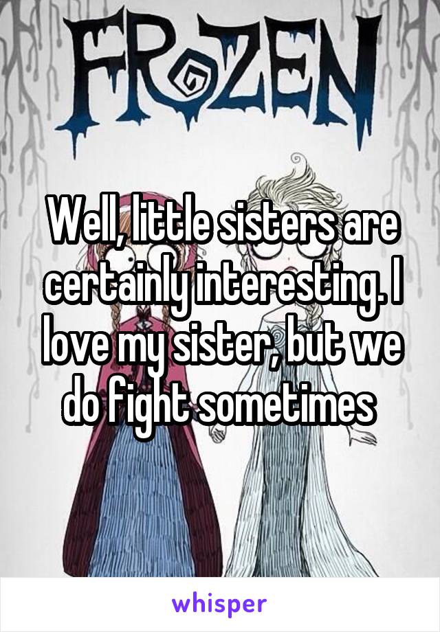 Well, little sisters are certainly interesting. I love my sister, but we do fight sometimes 