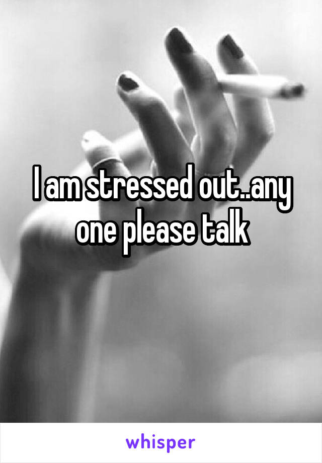 I am stressed out..any one please talk
