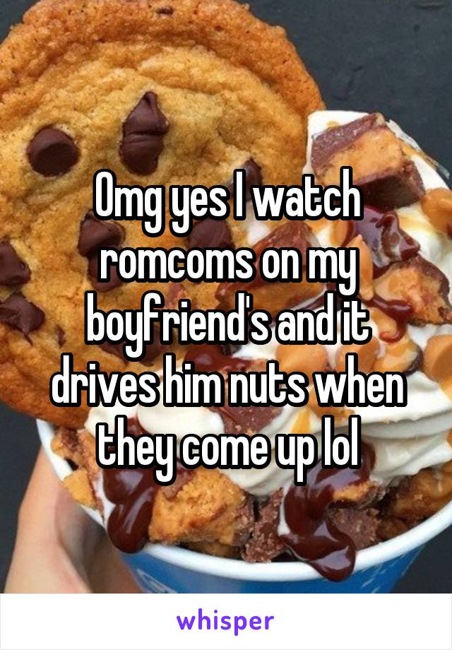 Omg yes I watch romcoms on my boyfriend's and it drives him nuts when they come up lol