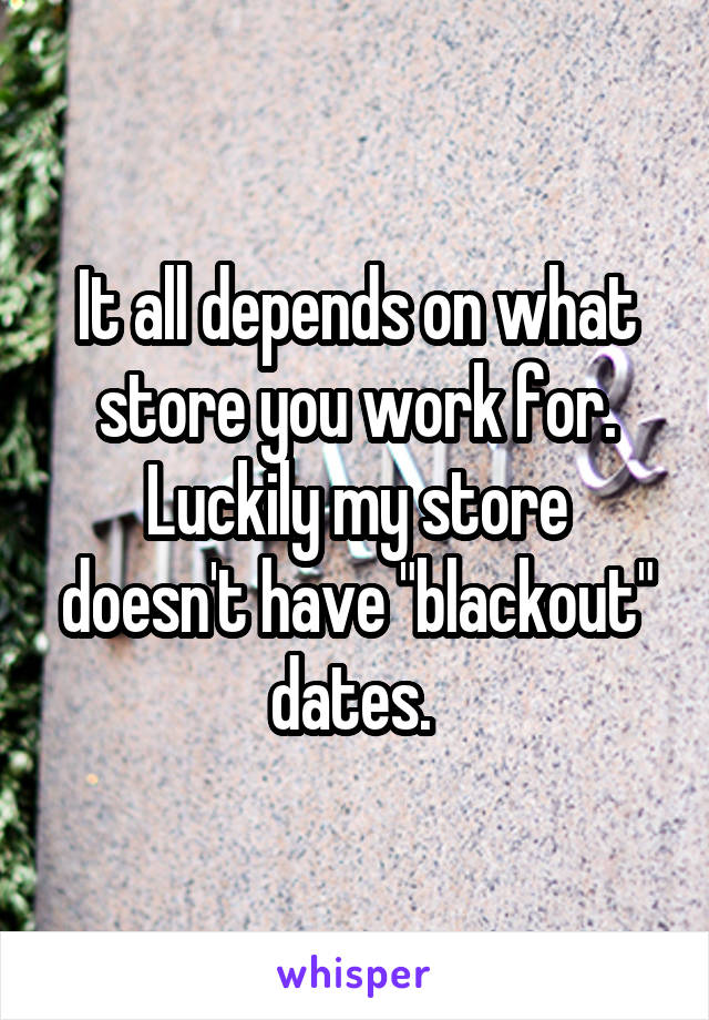 It all depends on what store you work for. Luckily my store doesn't have "blackout" dates. 