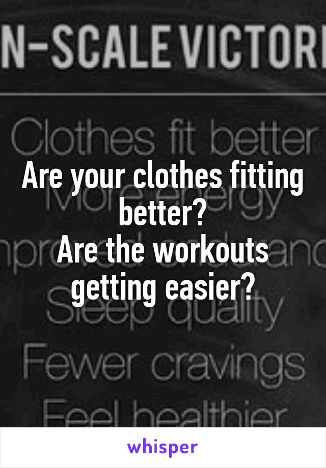 Are your clothes fitting better?
Are the workouts getting easier?