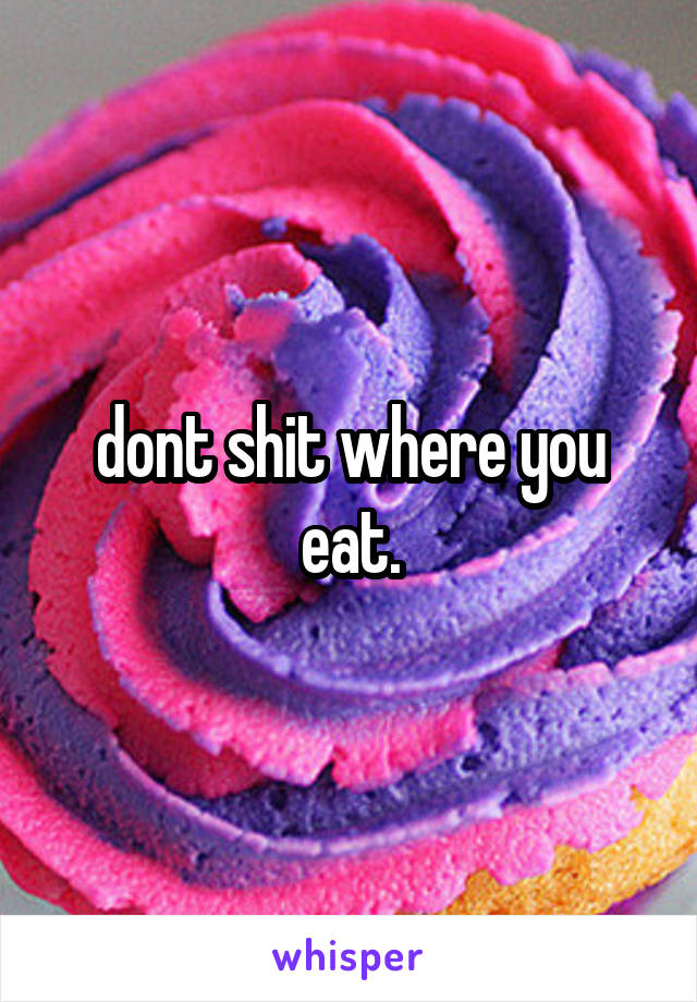 dont shit where you eat.