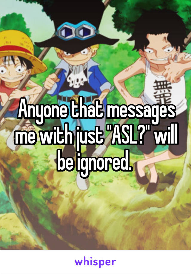 Anyone that messages me with just "ASL?" will be ignored. 