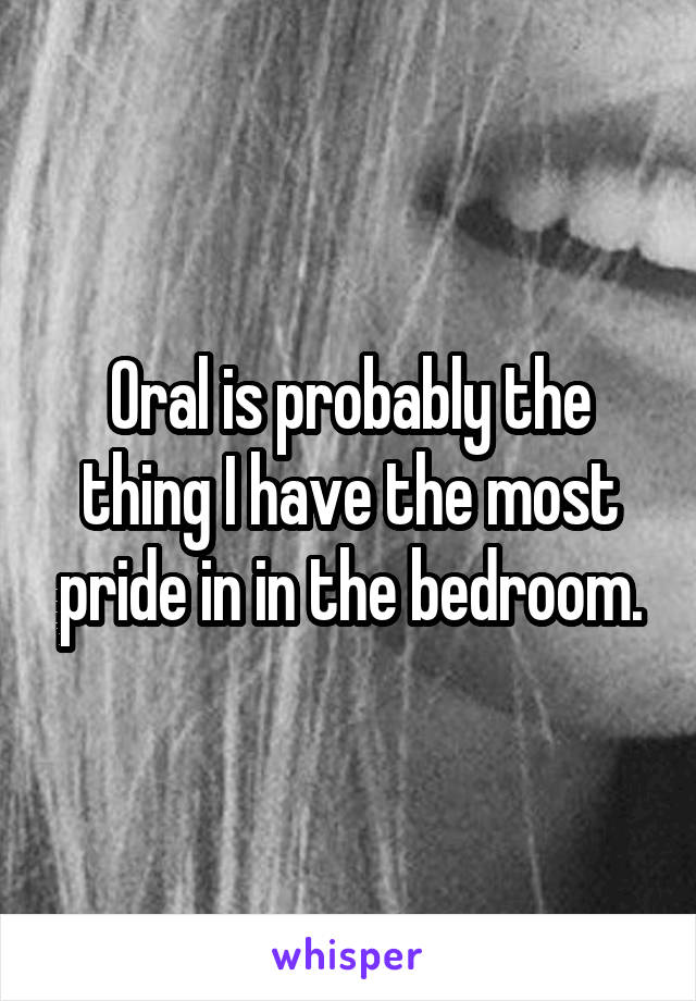 Oral is probably the thing I have the most pride in in the bedroom.