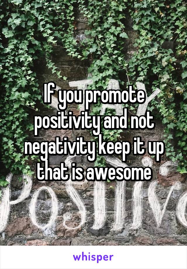 If you promote positivity and not negativity keep it up that is awesome