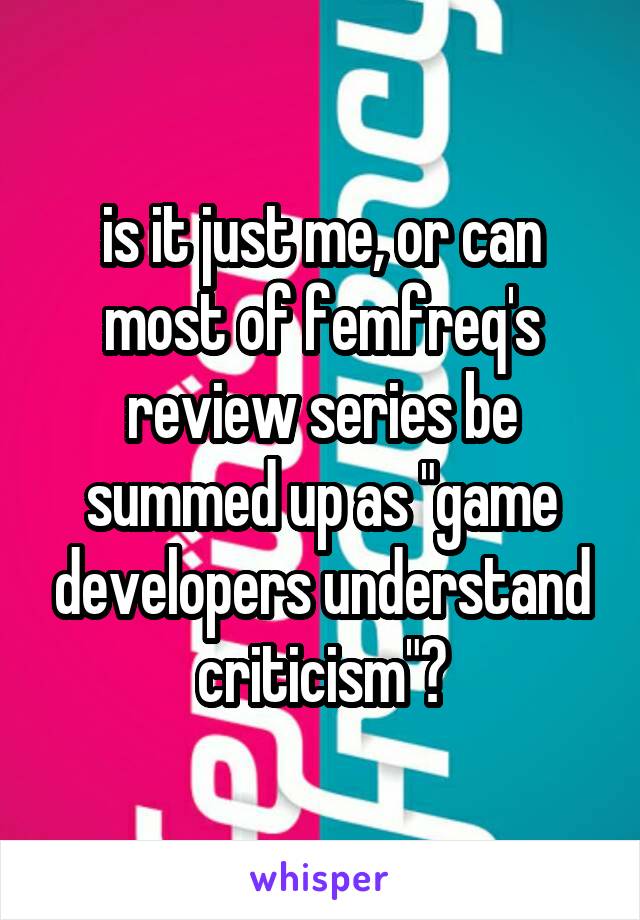 is it just me, or can most of femfreq's review series be summed up as "game developers understand criticism"?