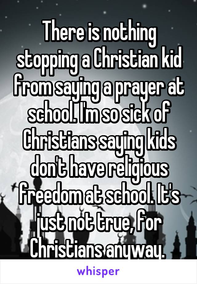 There is nothing stopping a Christian kid from saying a prayer at school. I'm so sick of Christians saying kids don't have religious freedom at school. It's just not true, for Christians anyway. 