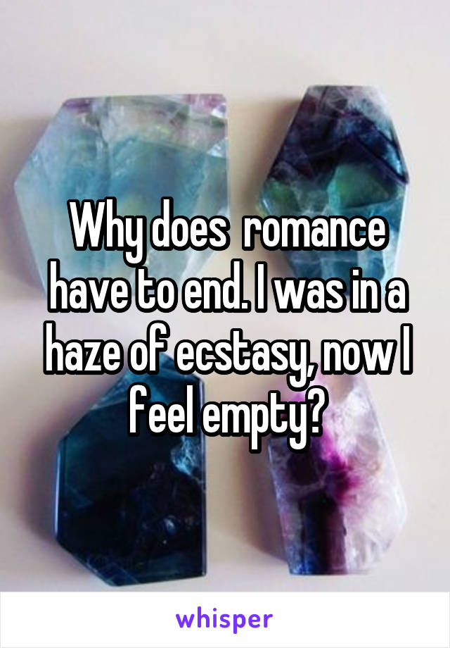 Why does  romance have to end. I was in a haze of ecstasy, now I feel empty?