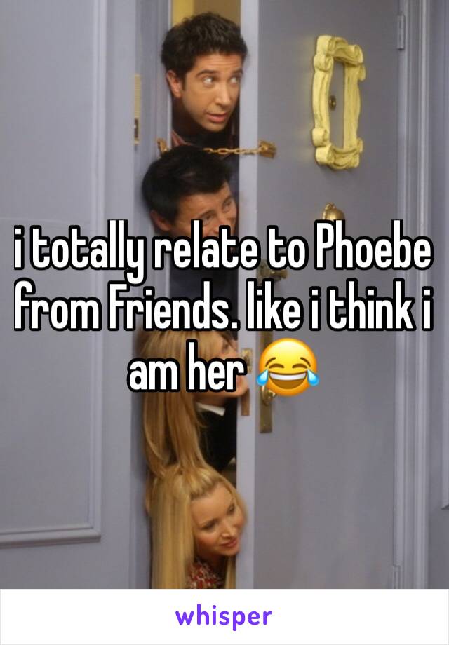 i totally relate to Phoebe from Friends. like i think i am her 😂