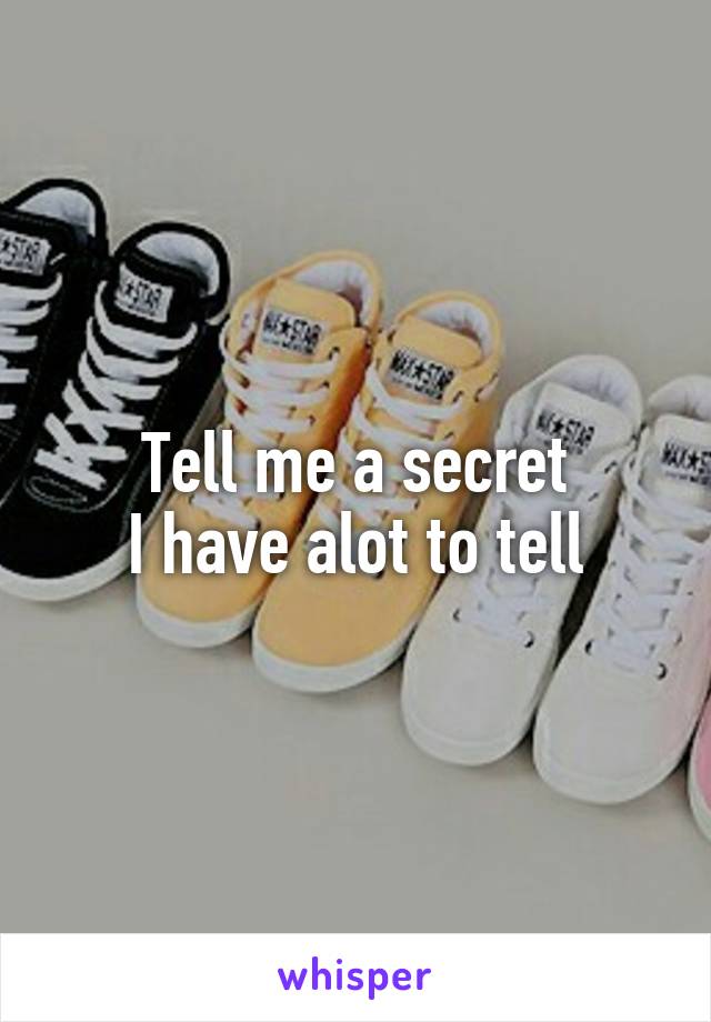 Tell me a secret
I have alot to tell