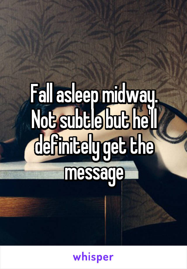 Fall asleep midway.
Not subtle but he'll definitely get the message