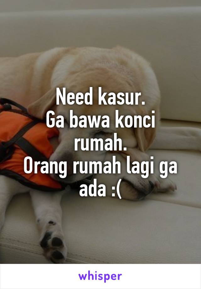 Need kasur.
Ga bawa konci rumah.
Orang rumah lagi ga ada :(