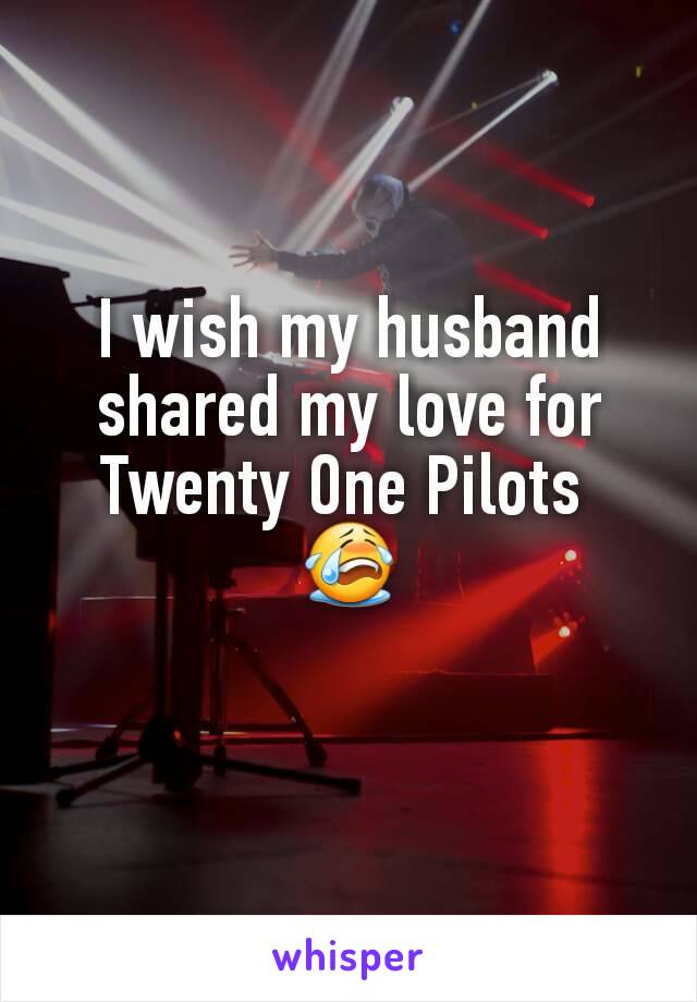 I wish my husband shared my love for Twenty One Pilots 
😭