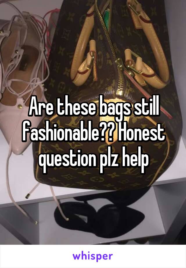 Are these bags still fashionable?? Honest question plz help