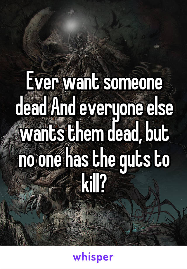 Ever want someone dead And everyone else wants them dead, but no one has the guts to kill?