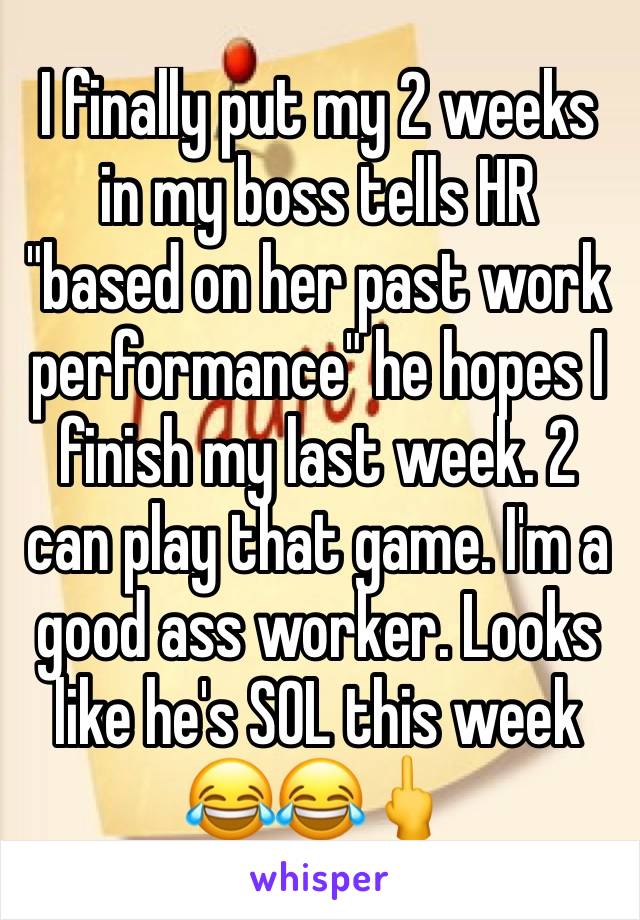 I finally put my 2 weeks in my boss tells HR "based on her past work performance" he hopes I finish my last week. 2 can play that game. I'm a good ass worker. Looks like he's SOL this week 😂😂🖕