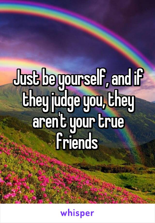 Just be yourself, and if they judge you, they aren't your true friends 