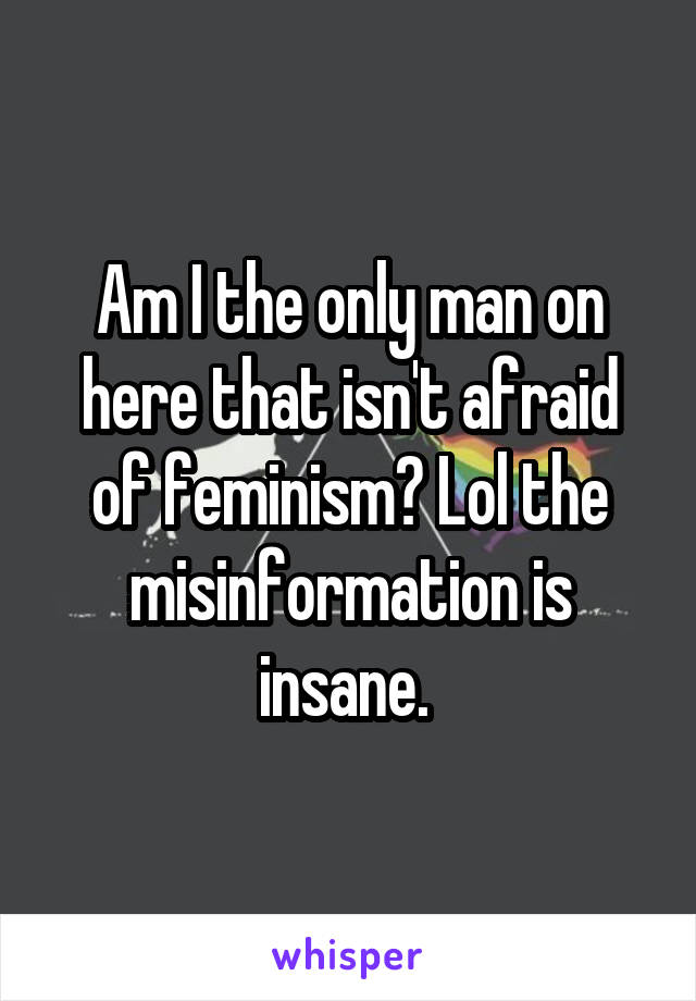 Am I the only man on here that isn't afraid of feminism? Lol the misinformation is insane. 