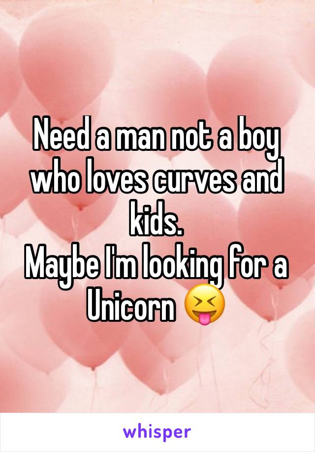 Need a man not a boy who loves curves and kids.
Maybe I'm looking for a Unicorn 😝