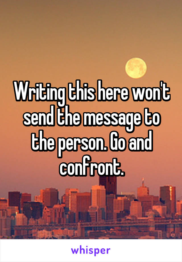 Writing this here won't send the message to the person. Go and confront.