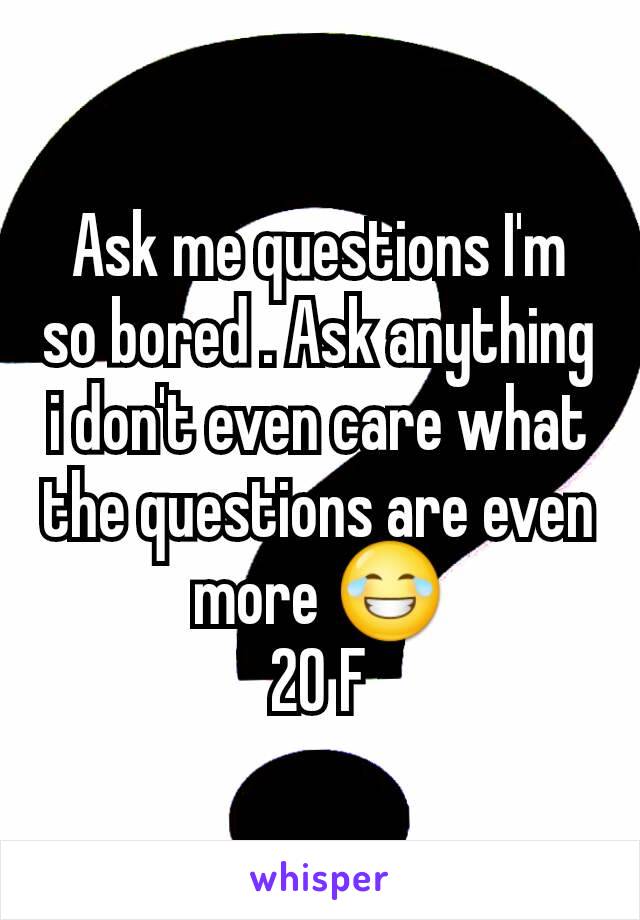 Ask me questions I'm so bored . Ask anything i don't even care what the questions are even more 😂
20 F