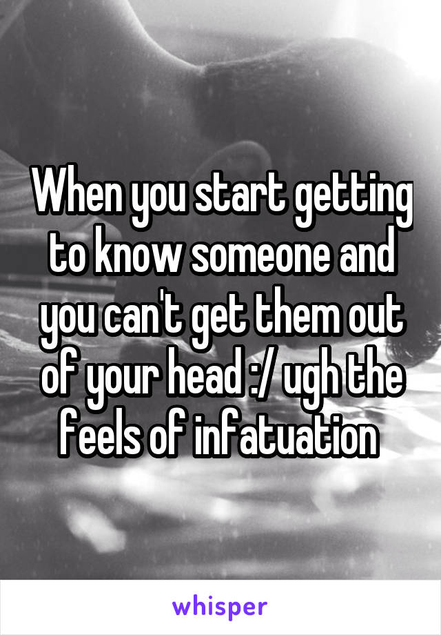 When you start getting to know someone and you can't get them out of your head :/ ugh the feels of infatuation 