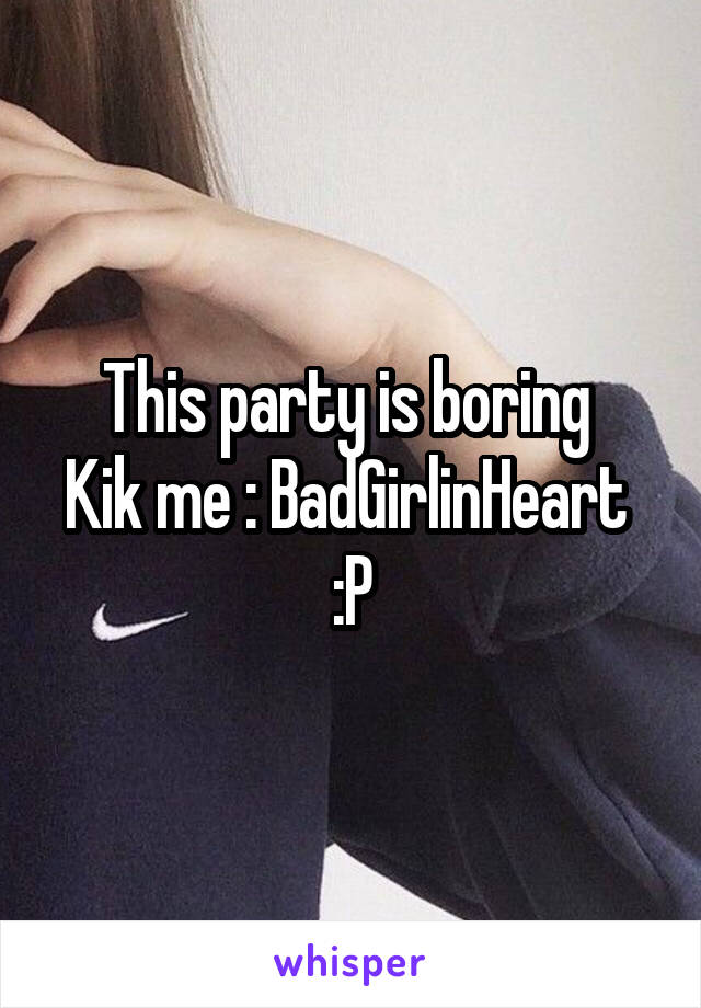 This party is boring 
Kik me : BadGirlinHeart 
:P