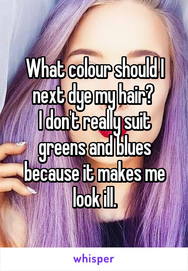 What colour should I next dye my hair? 
I don't really suit greens and blues because it makes me look ill.