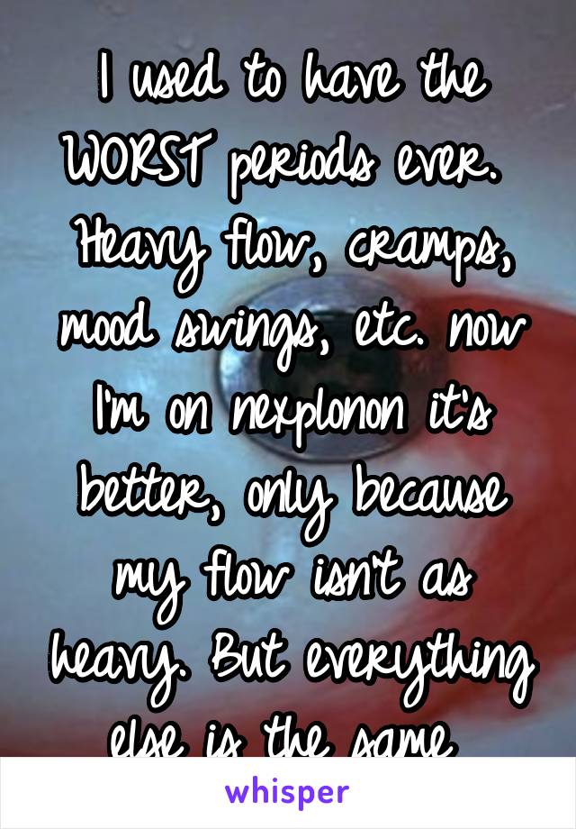 I used to have the WORST periods ever. 
Heavy flow, cramps, mood swings, etc. now I'm on nexplonon it's better, only because my flow isn't as heavy. But everything else is the same 