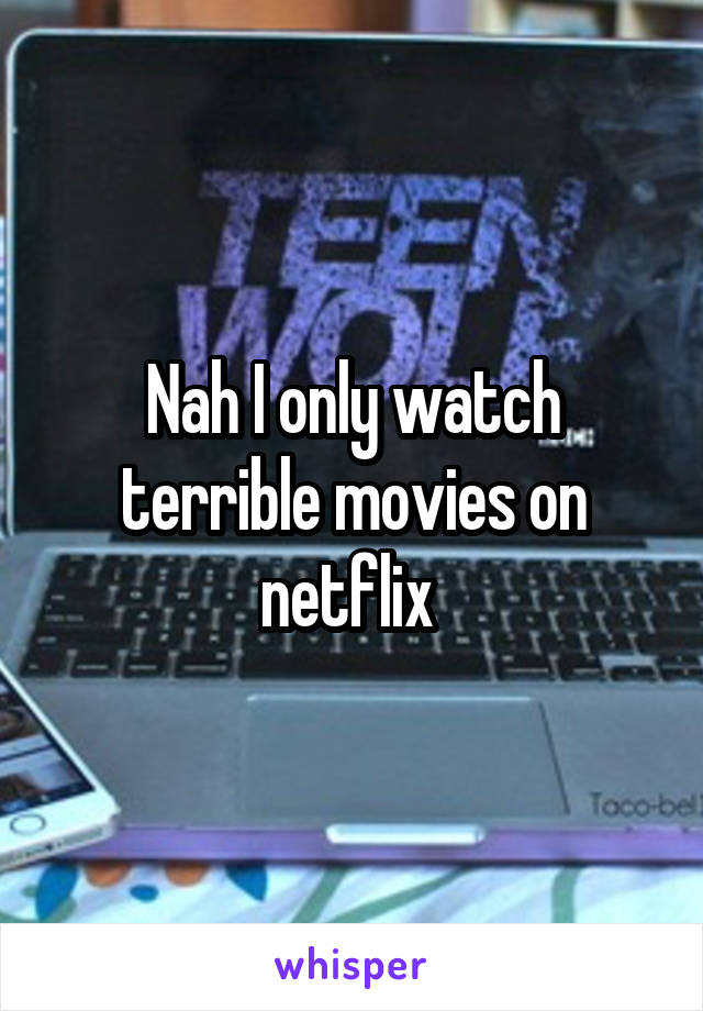 Nah I only watch terrible movies on netflix 