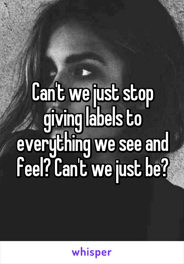 Can't we just stop giving labels to everything we see and feel? Can't we just be?