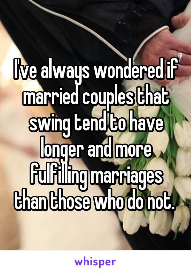 I've always wondered if married couples that swing tend to have longer and more fulfilling marriages than those who do not. 