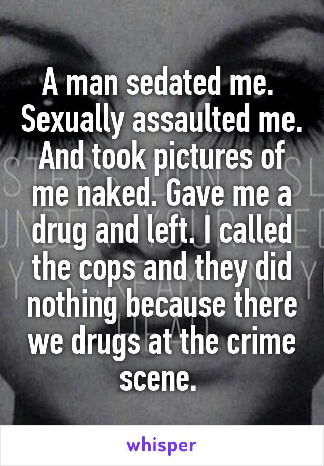 A man sedated me.  Sexually assaulted me. And took pictures of me naked. Gave me a drug and left. I called the cops and they did nothing because there we drugs at the crime scene. 