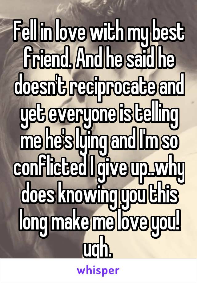 Fell in love with my best friend. And he said he doesn't reciprocate and yet everyone is telling me he's lying and I'm so conflicted I give up..why does knowing you this long make me love you! ugh. 