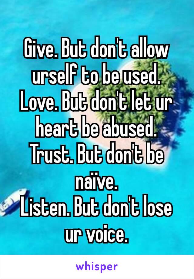 Give. But don't allow urself to be used.
Love. But don't let ur heart be abused.
Trust. But don't be naïve.
Listen. But don't lose ur voice.