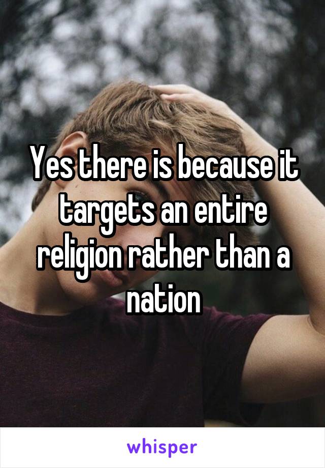 Yes there is because it targets an entire religion rather than a nation