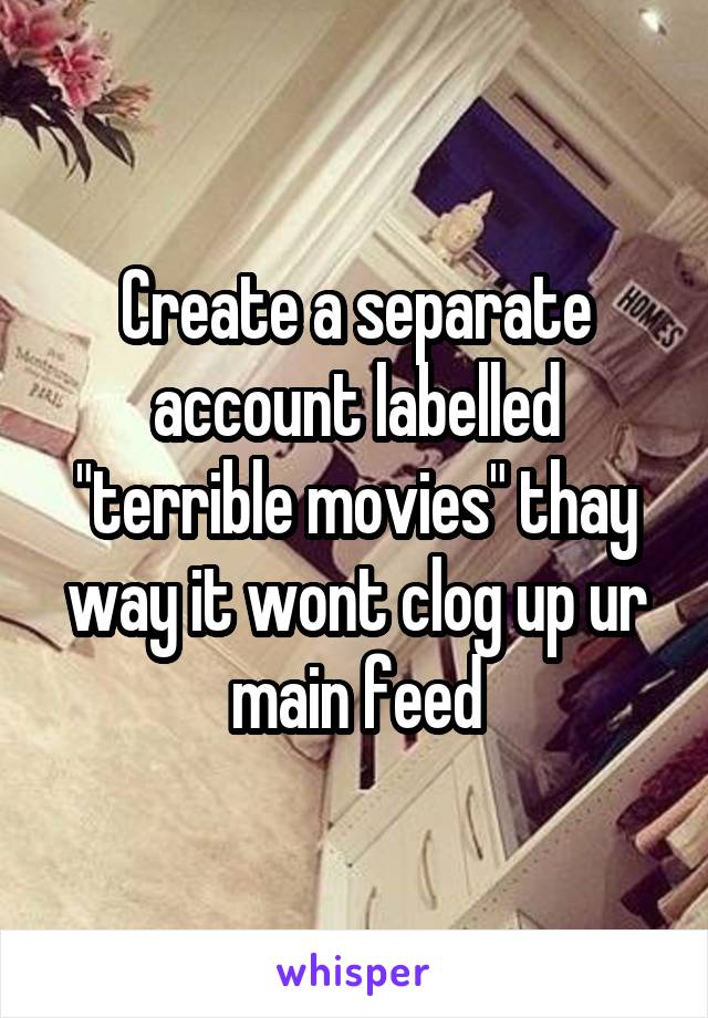 Create a separate account labelled "terrible movies" thay way it wont clog up ur main feed