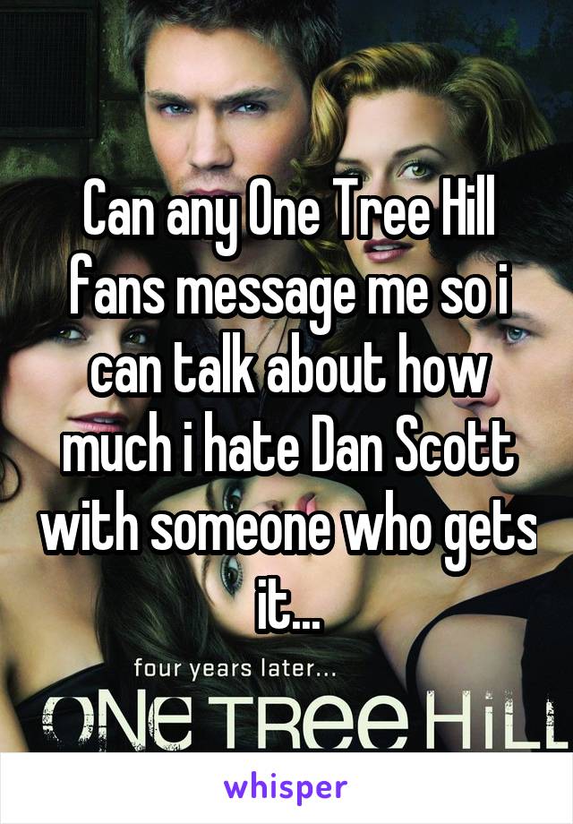 Can any One Tree Hill fans message me so i can talk about how much i hate Dan Scott with someone who gets it...