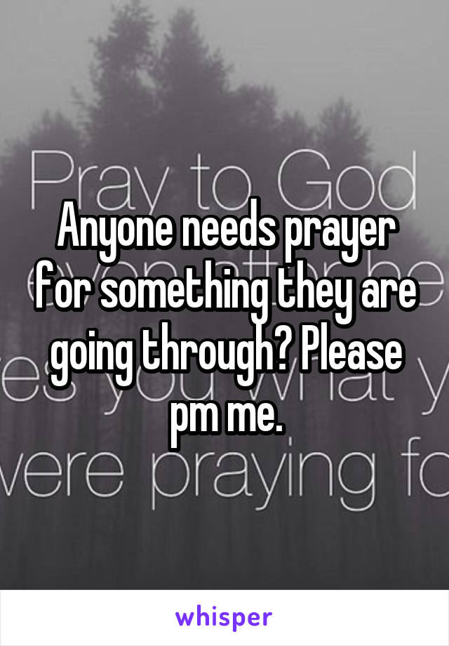 Anyone needs prayer for something they are going through? Please pm me.