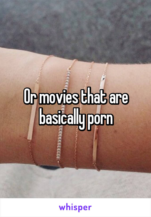 Or movies that are basically porn