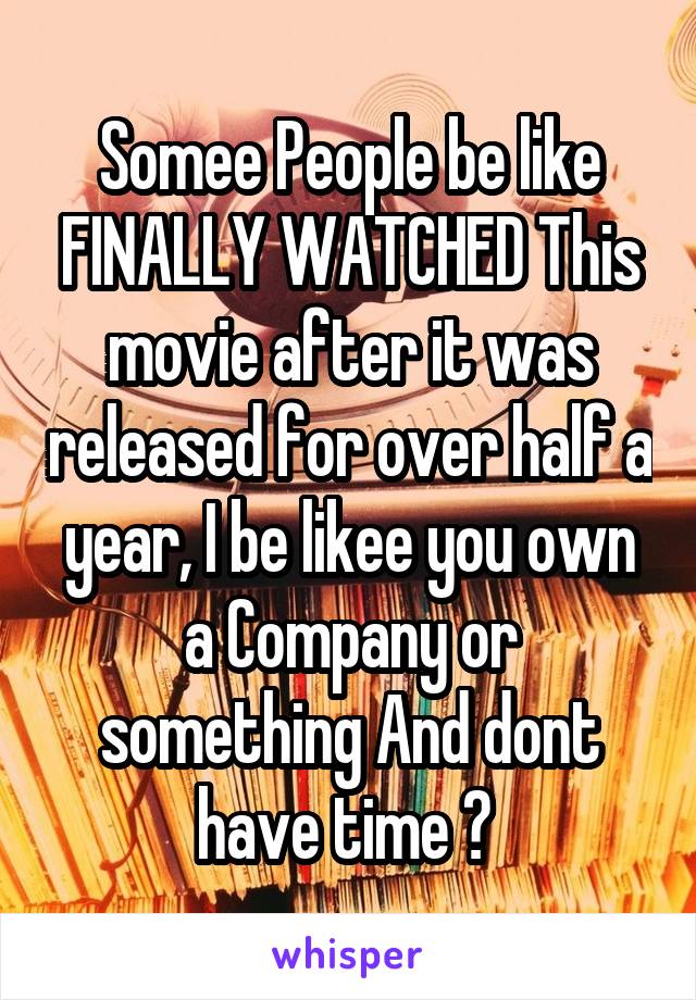 Somee People be like FINALLY WATCHED This movie after it was released for over half a year, I be likee you own a Company or something And dont have time ? 