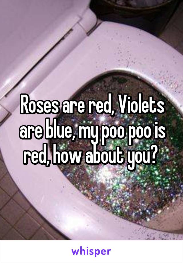 Roses are red, Violets are blue, my poo poo is red, how about you? 