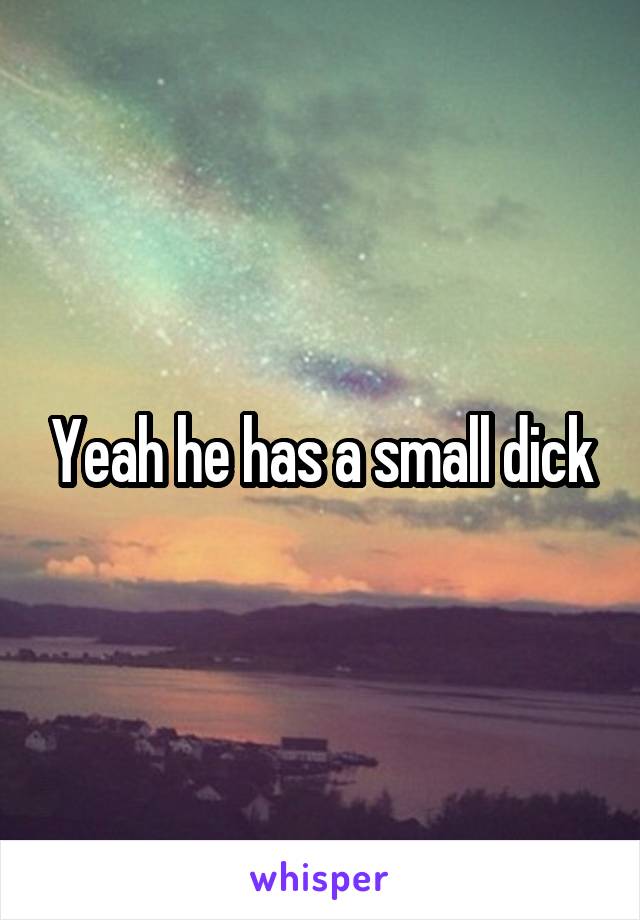 Yeah he has a small dick