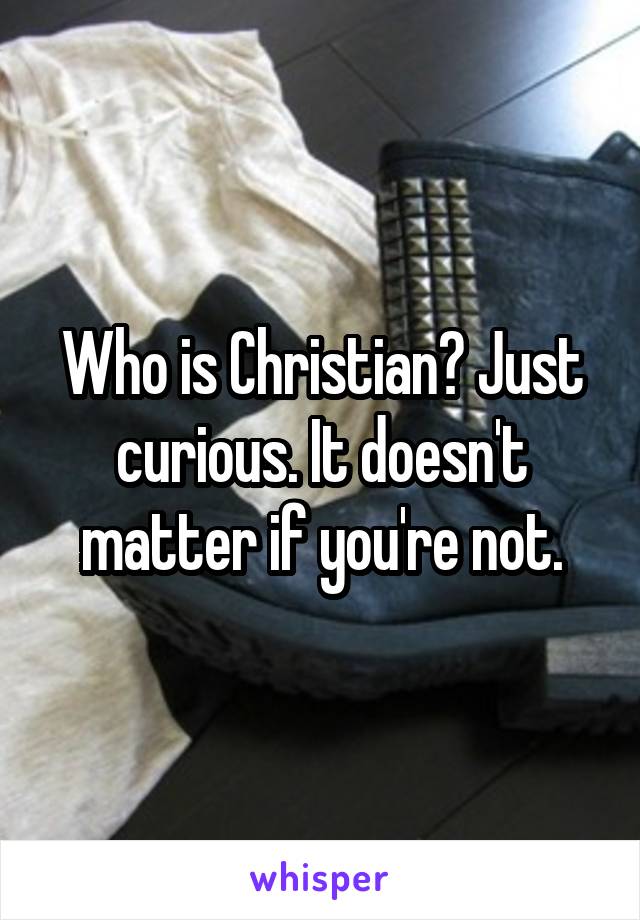 Who is Christian? Just curious. It doesn't matter if you're not.