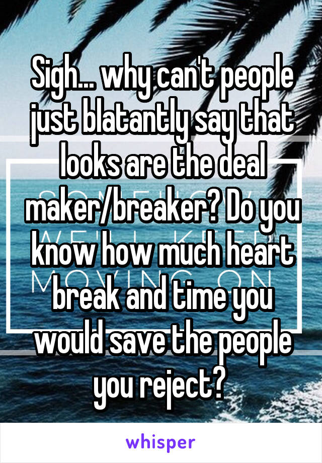 Sigh... why can't people just blatantly say that looks are the deal maker/breaker? Do you know how much heart break and time you would save the people you reject? 