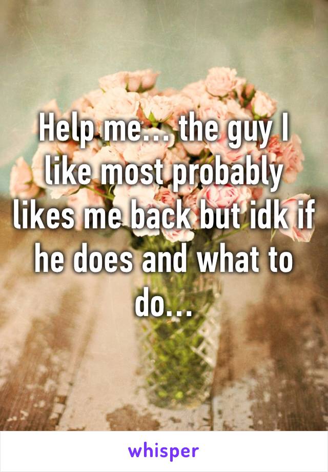 
Help me… the guy I like most probably likes me back but idk if he does and what to do…