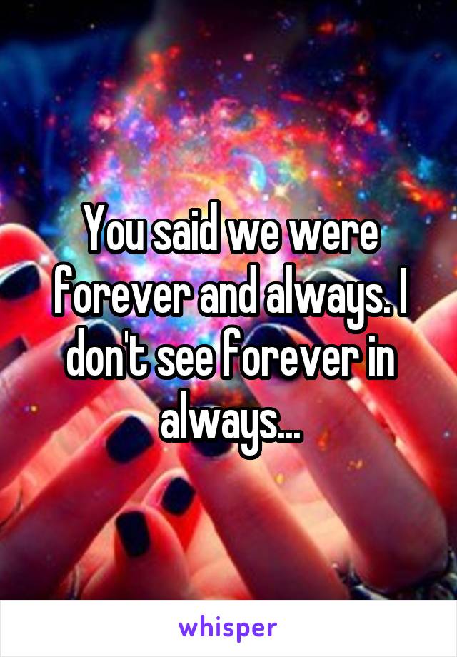 You said we were forever and always. I don't see forever in always...