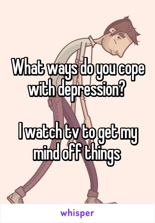 What ways do you cope with depression? 

I watch tv to get my mind off things 